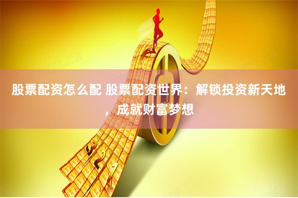 股票配资怎么配 股票配资世界：解锁投资新天地，成就财富梦想