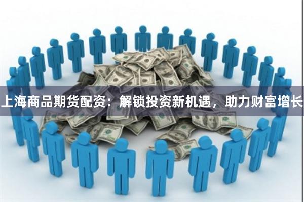 上海商品期货配资：解锁投资新机遇，助力财富增长