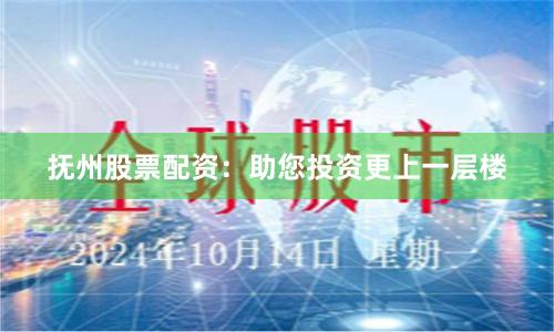 抚州股票配资：助您投资更上一层楼
