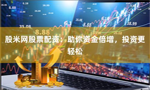 股米网股票配资：助你资金倍增，投资更轻松