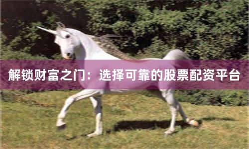 解锁财富之门：选择可靠的股票配资平台