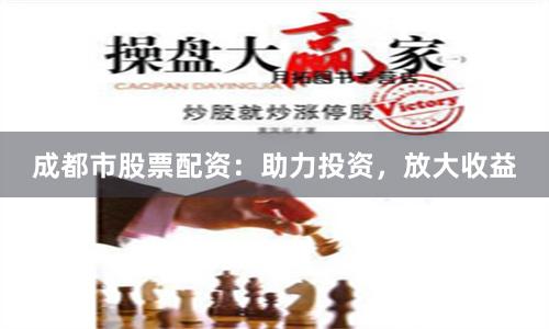 成都市股票配资：助力投资，放大收益