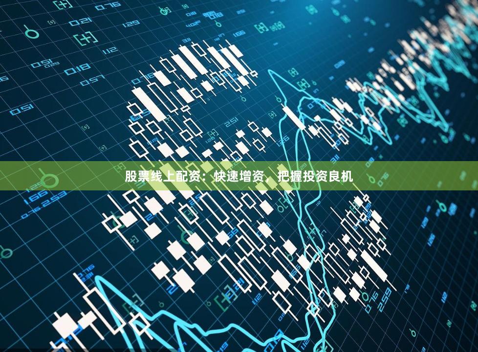 股票线上配资：快速增资，把握投资良机