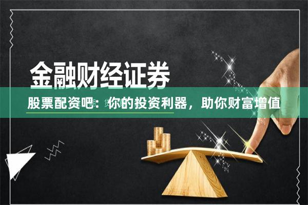 股票配资吧：你的投资利器，助你财富增值