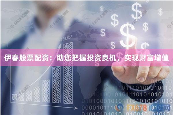伊春股票配资：助您把握投资良机，实现财富增值