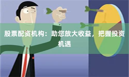 股票配资机构：助您放大收益，把握投资机遇