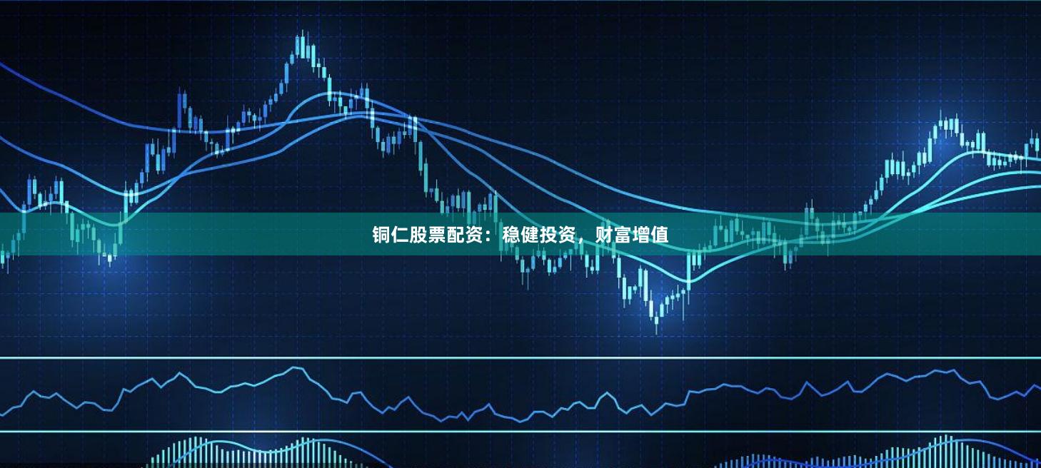 铜仁股票配资：稳健投资，财富增值