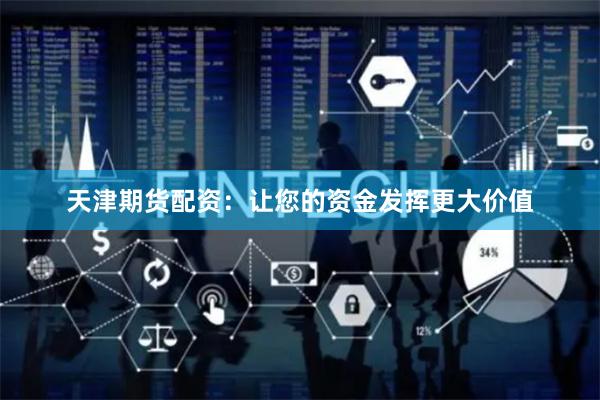 天津期货配资：让您的资金发挥更大价值