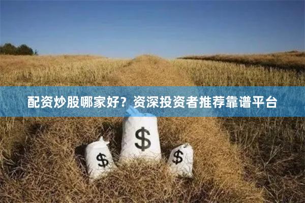 配资炒股哪家好？资深投资者推荐靠谱平台