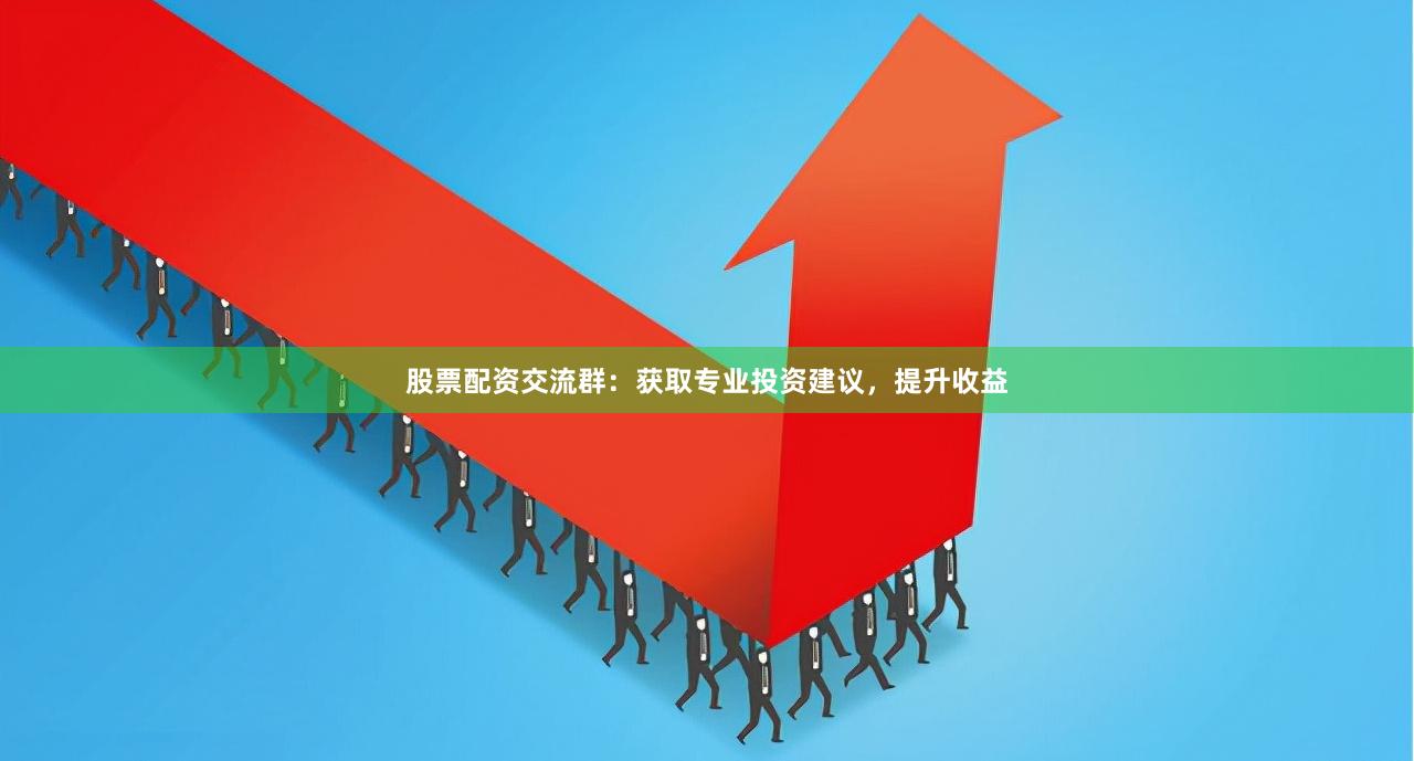 股票配资交流群：获取专业投资建议，提升收益