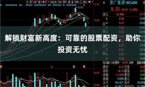 解锁财富新高度：可靠的股票配资，助你投资无忧