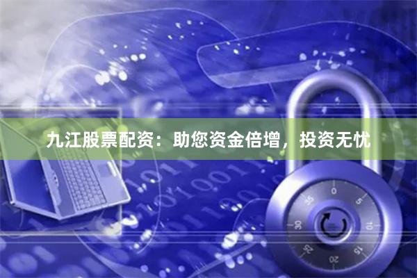 九江股票配资：助您资金倍增，投资无忧