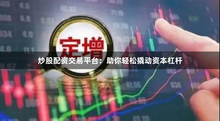 炒股配资交易平台：助你轻松撬动资本杠杆