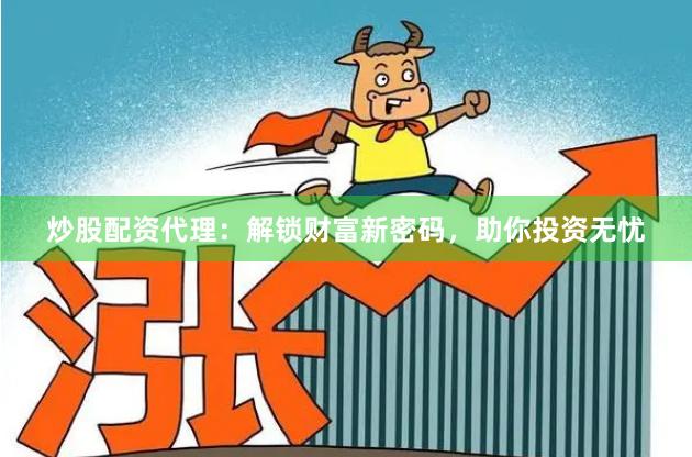 炒股配资代理：解锁财富新密码，助你投资无忧