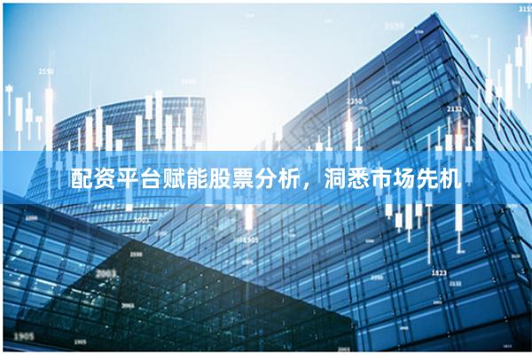 配资平台赋能股票分析，洞悉市场先机