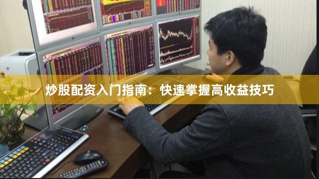 炒股配资入门指南：快速掌握高收益技巧