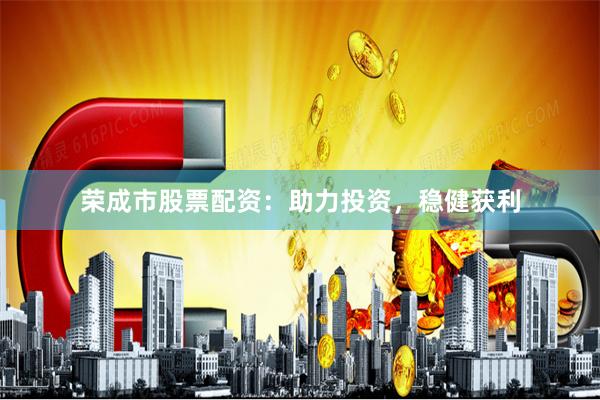 荣成市股票配资：助力投资，稳健获利