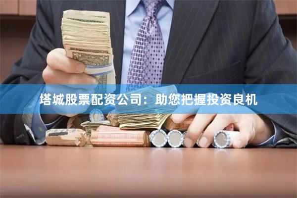 塔城股票配资公司：助您把握投资良机