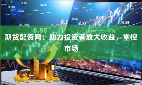 期货配资网：助力投资者放大收益，掌控市场