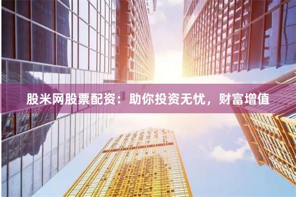 股米网股票配资：助你投资无忧，财富增值