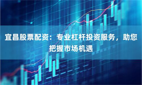 宜昌股票配资：专业杠杆投资服务，助您把握市场机遇
