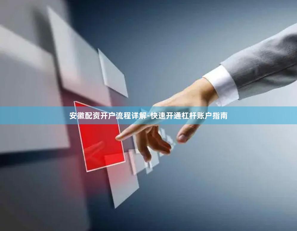 安徽配资开户流程详解-快速开通杠杆账户指南