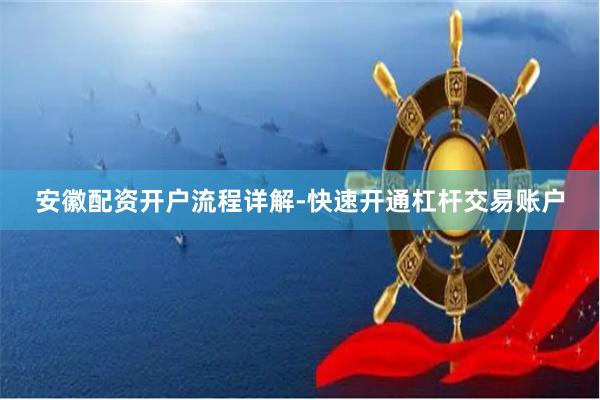 安徽配资开户流程详解-快速开通杠杆交易账户