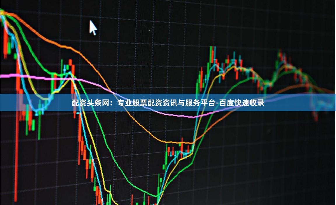 配资头条网：专业股票配资资讯与服务平台-百度快速收录