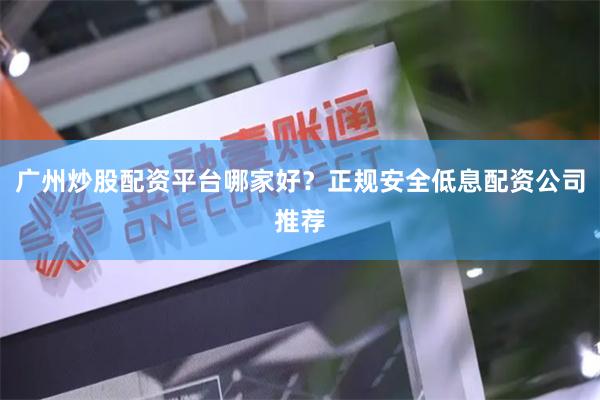 广州炒股配资平台哪家好？正规安全低息配资公司推荐
