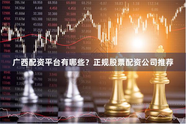 广西配资平台有哪些？正规股票配资公司推荐