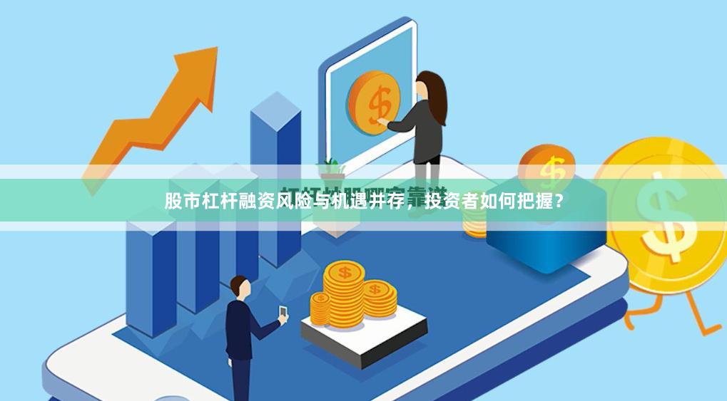 股市杠杆融资风险与机遇并存，投资者如何把握？