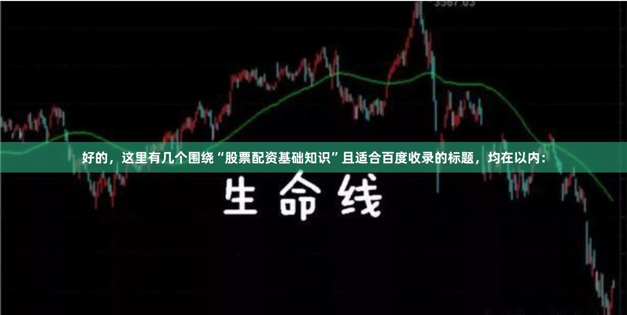 好的，这里有几个围绕“股票配资基础知识”且适合百度收录的标题，均在以内：