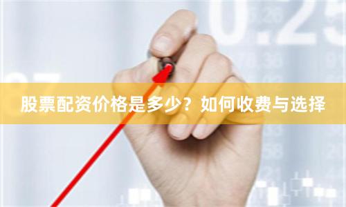 股票配资价格是多少？如何收费与选择