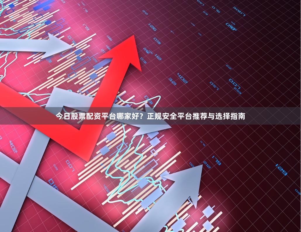 今日股票配资平台哪家好？正规安全平台推荐与选择指南