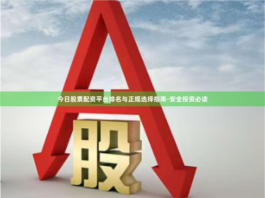 今日股票配资平台排名与正规选择指南-安全投资必读