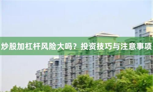 炒股加杠杆风险大吗？投资技巧与注意事项