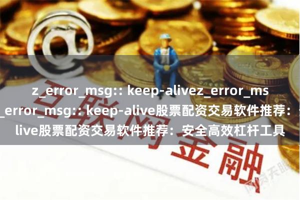 z_error_msg:: keep-alivez_error_msg:: keep-alivez_error_msg:: keep-alive股票配资交易软件推荐：安全高效杠杆工具