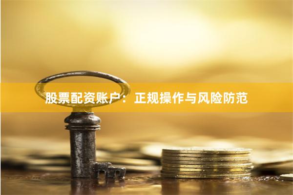 股票配资账户：正规操作与风险防范