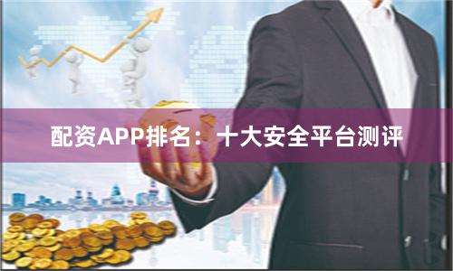 配资APP排名：十大安全平台测评