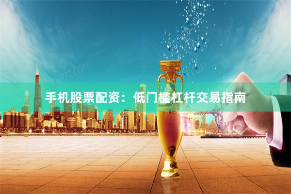 手机股票配资：低门槛杠杆交易指南