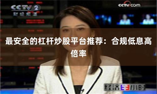 最安全的杠杆炒股平台推荐：合规低息高倍率