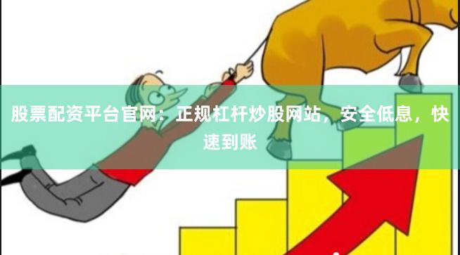 股票配资平台官网：正规杠杆炒股网站，安全低息，快速到账