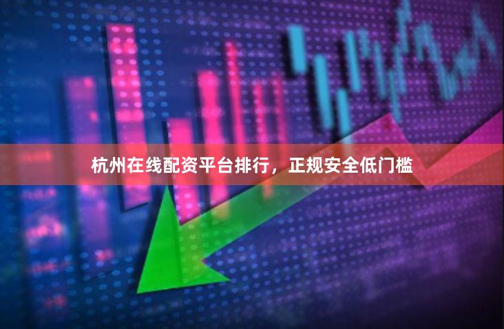 杭州在线配资平台排行，正规安全低门槛