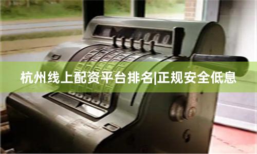 杭州线上配资平台排名|正规安全低息