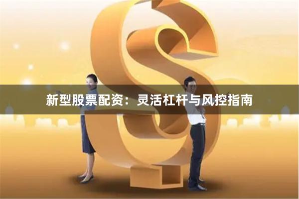 新型股票配资：灵活杠杆与风控指南