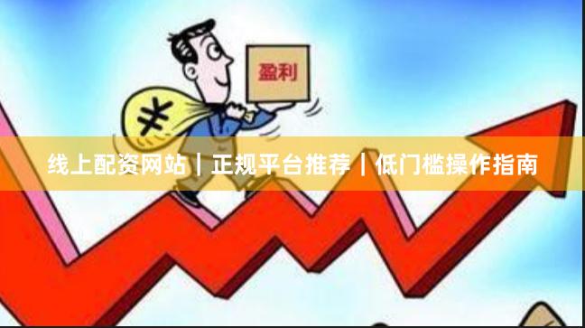 线上配资网站｜正规平台推荐｜低门槛操作指南