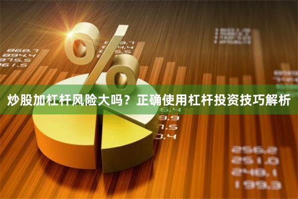 炒股加杠杆风险大吗？正确使用杠杆投资技巧解析