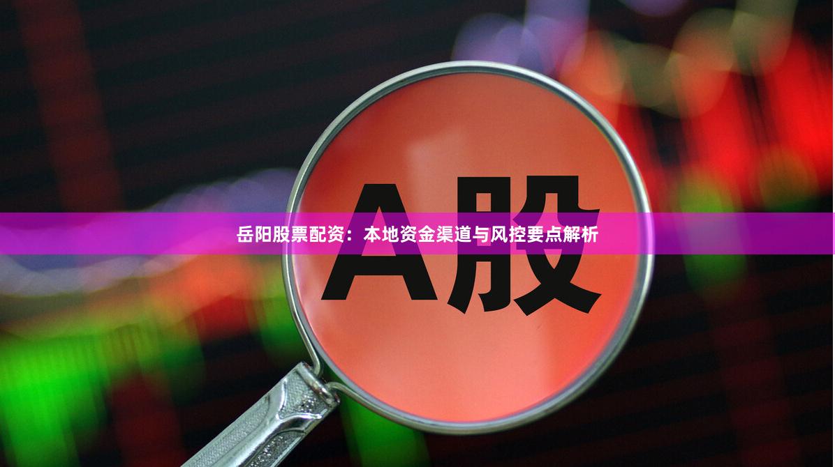 岳阳股票配资：本地资金渠道与风控要点解析
