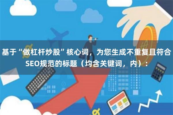 基于“做杠杆炒股”核心词，为您生成不重复且符合SEO规范的标题（均含关键词，内）：
